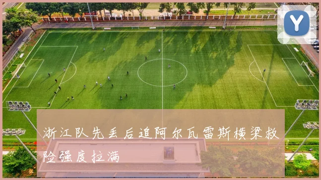 浙江队先丢后追阿尔瓦雷斯横梁救险强度拉满