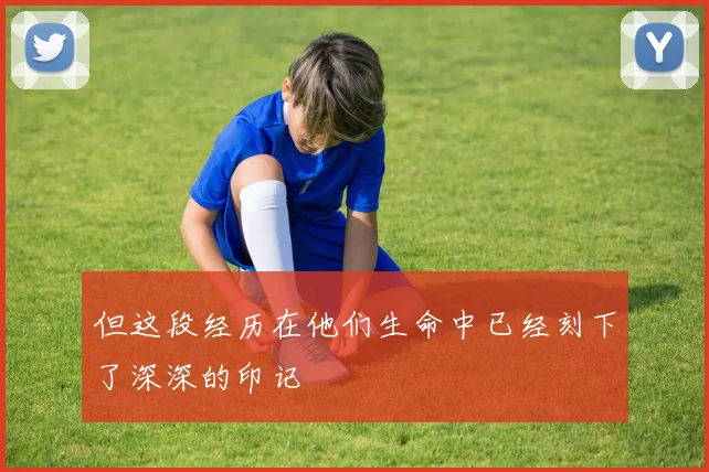 但这段经历在他们生命中已经刻下了深深的印记