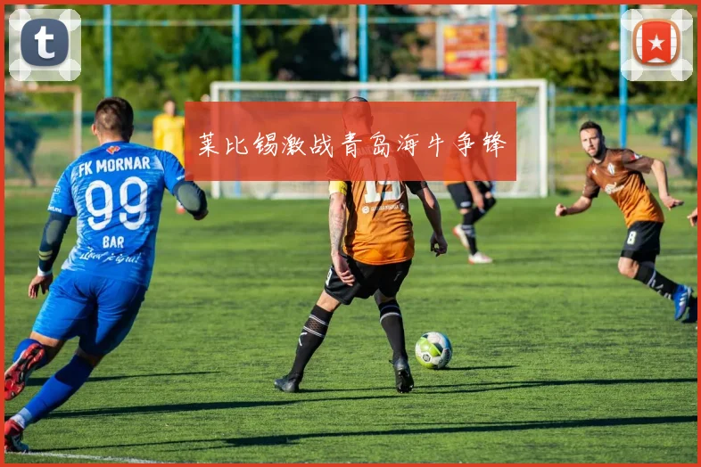 莱比锡激战青岛海牛争锋