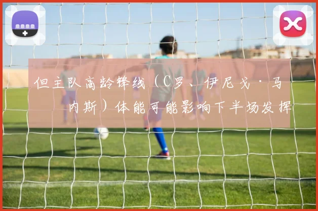 但主队高龄锋线(C罗、伊尼戈·马丁内斯)体能可能影响下半场发挥