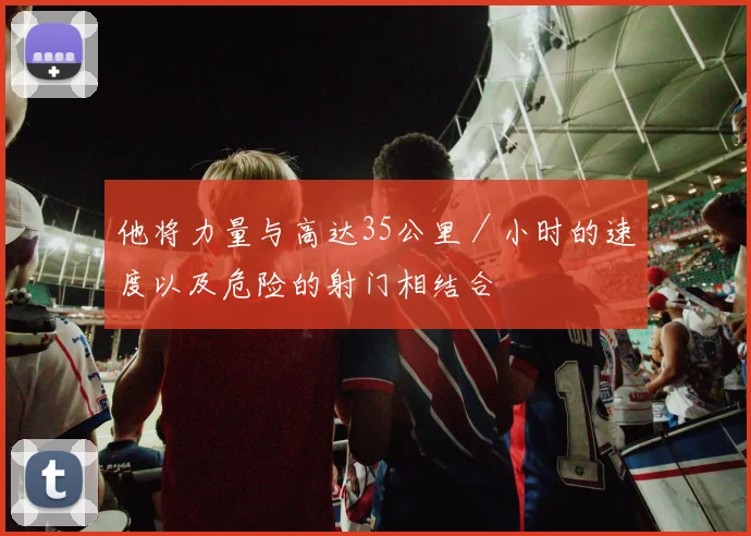 他将力量与高达35公里/小时的速度以及危险的射门相结合