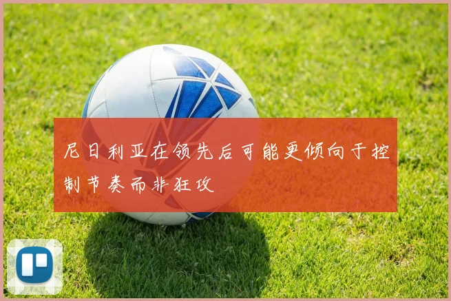 尼日利亚在领先后可能更倾向于控制节奏而非狂攻