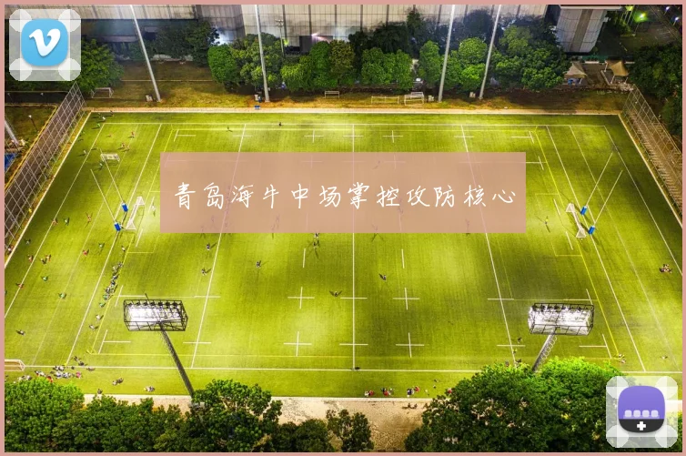 青岛海牛中场掌控攻防核心