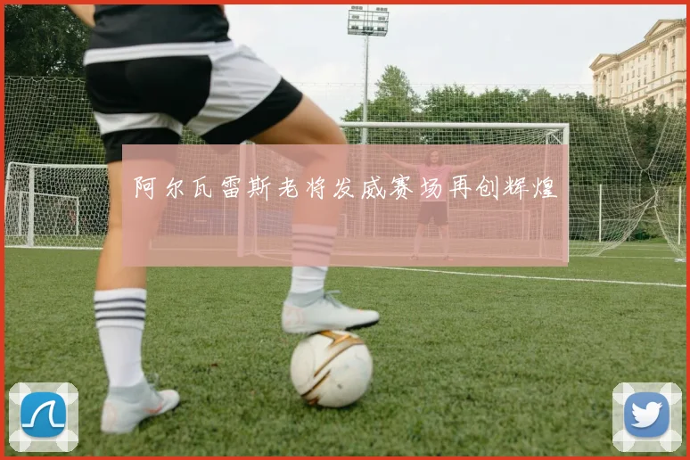 阿尔瓦雷斯老将发威赛场再创辉煌
