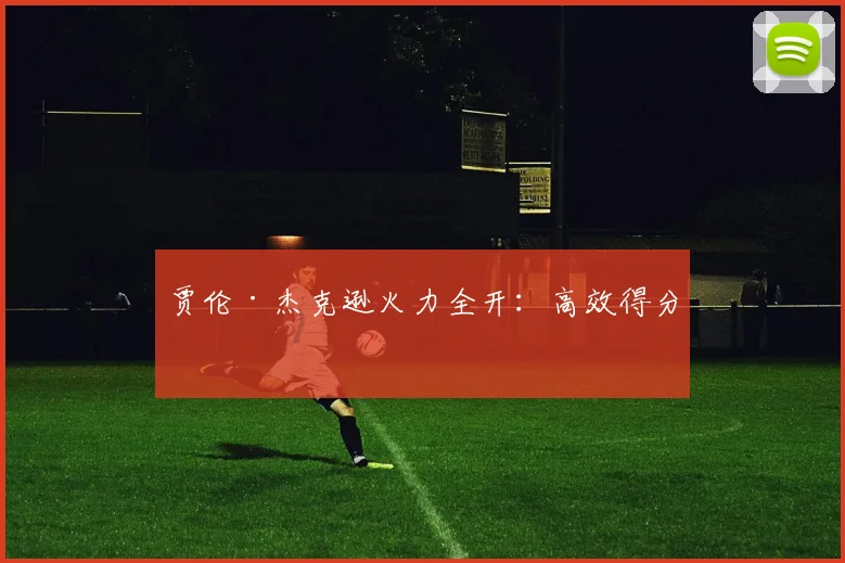 贾伦·杰克逊火力全开：高效得分