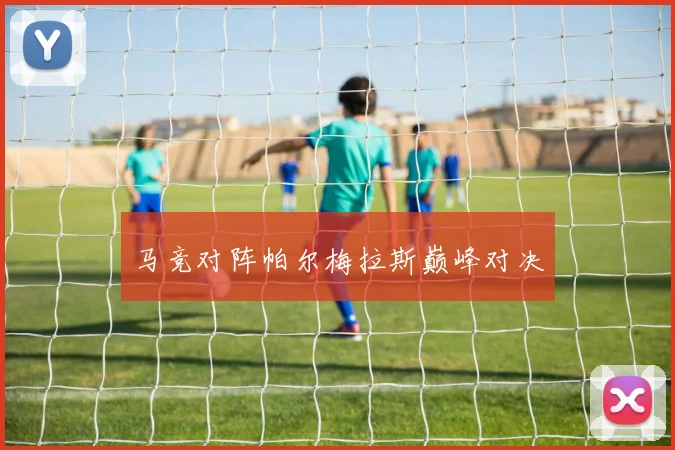 马竞对阵帕尔梅拉斯巅峰对决