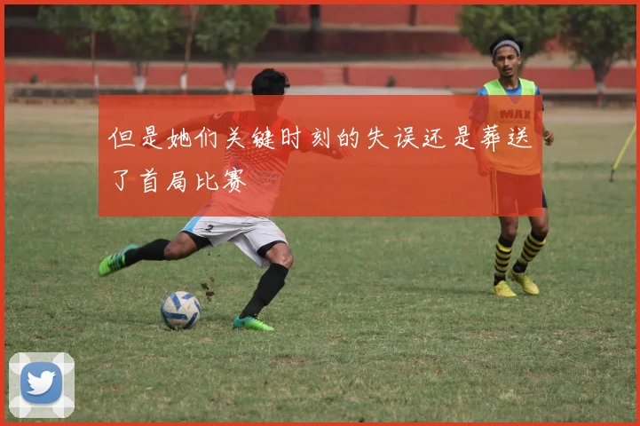 但是她们关键时刻的失误还是葬送了首局比赛