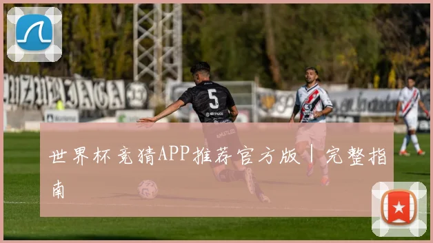 世界杯竞猜APP推荐官方版｜完整指南