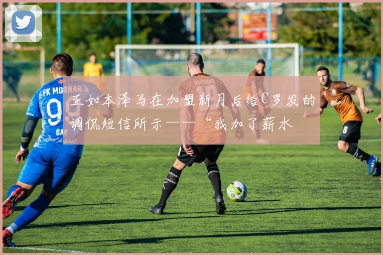 正如本泽马在加盟新月后给C罗发的调侃短信所示——“我加了薪水