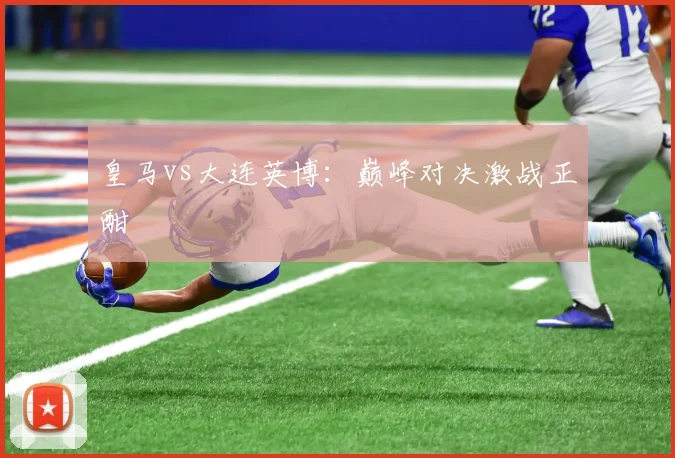 皇马vs大连英博:巅峰对决激战正酣