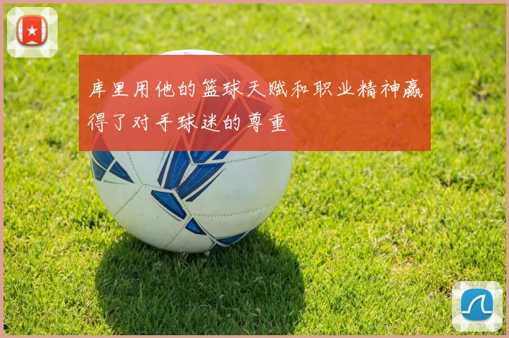 库里用他的篮球天赋和职业精神赢得了对手球迷的尊重