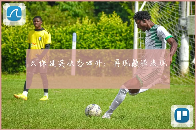 久保建英状态回升,再现巅峰表现