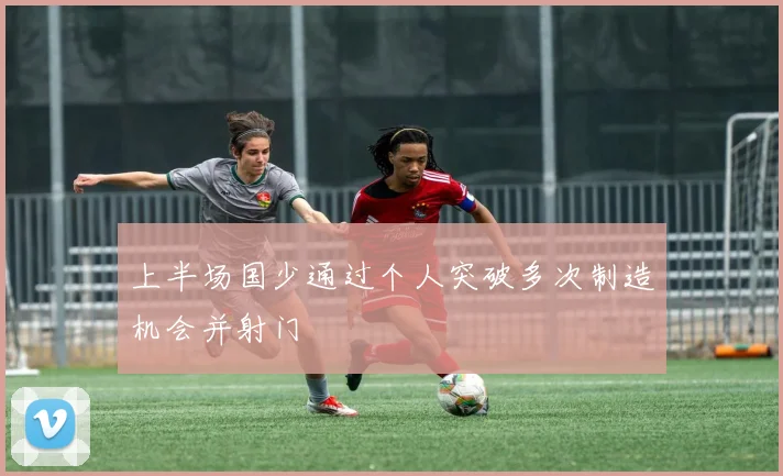 上半场国少通过个人突破多次制造机会并射门