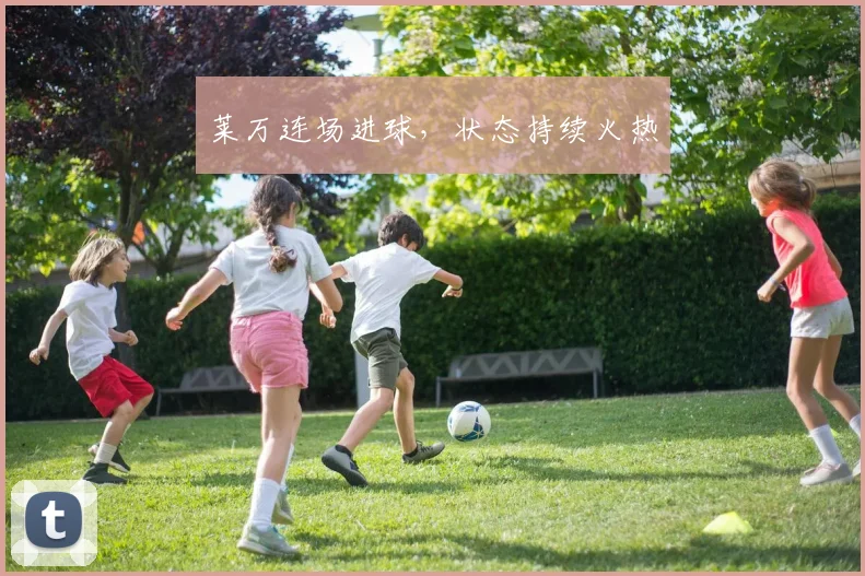 莱万连场进球,状态持续火热