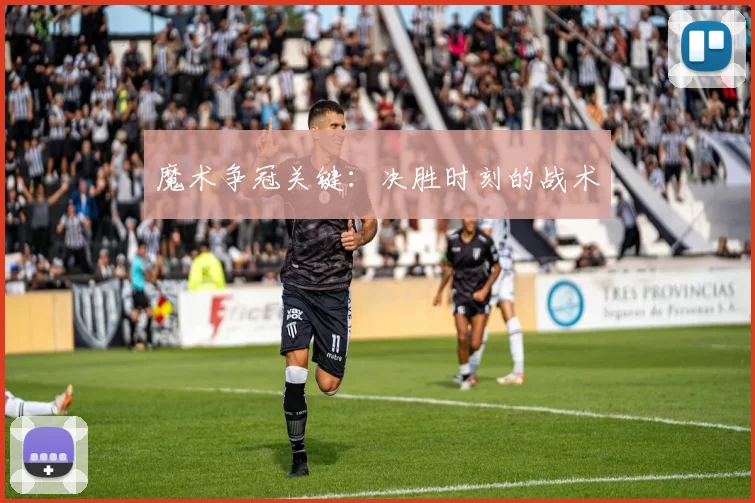 魔术争冠关键：决胜时刻的战术