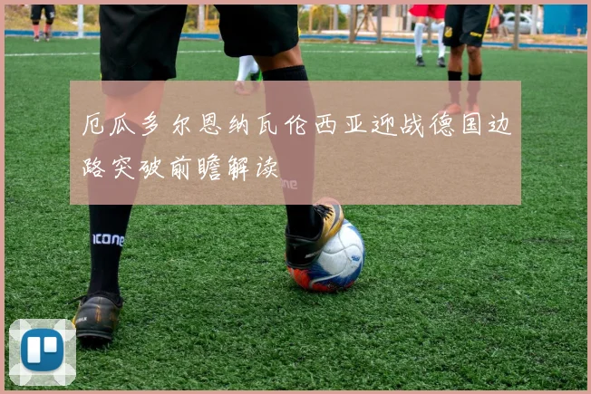 厄瓜多尔恩纳瓦伦西亚迎战德国边路突破前瞻解读
