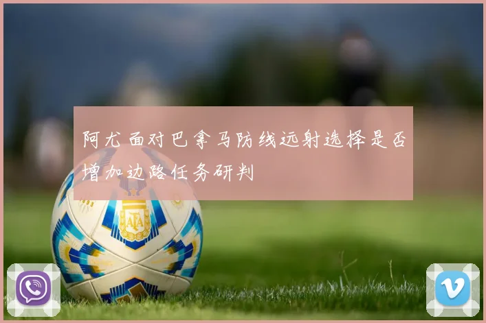 阿尤面对巴拿马防线远射选择是否增加边路任务研判