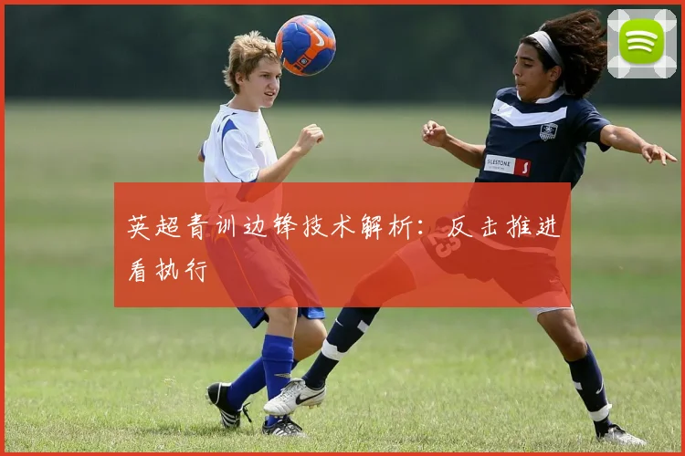 英超青训边锋技术解析：反击推进看执行