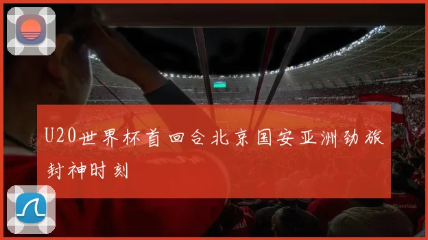 U20世界杯首回合北京国安亚洲劲旅封神时刻