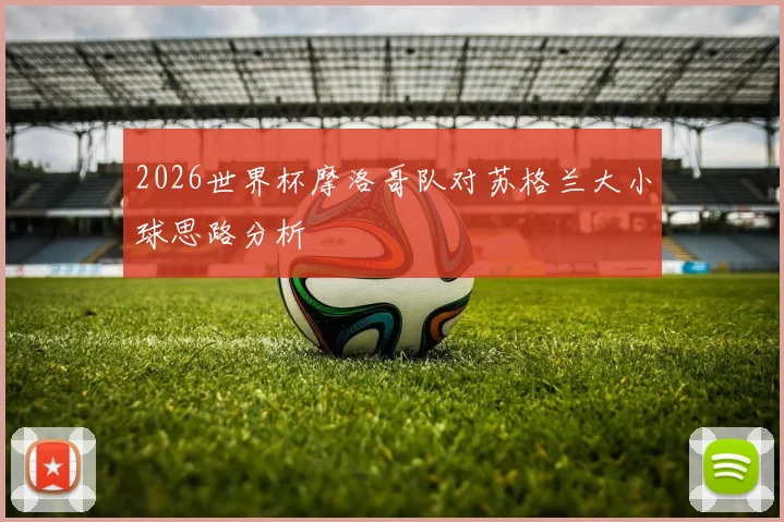 2026世界杯摩洛哥队对苏格兰大小球思路分析