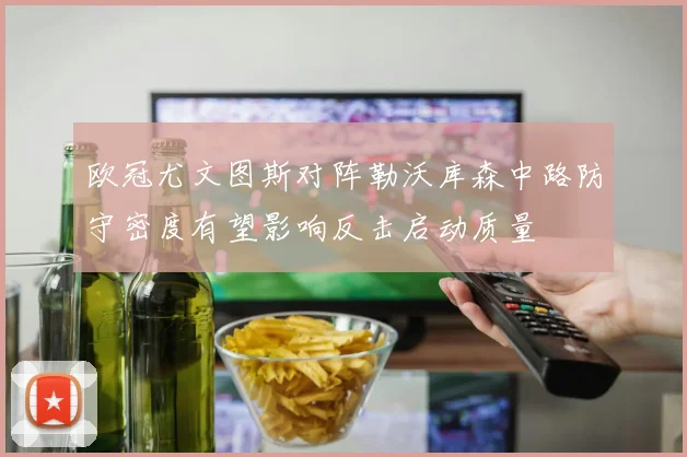 欧冠尤文图斯对阵勒沃库森中路防守密度有望影响反击启动质量