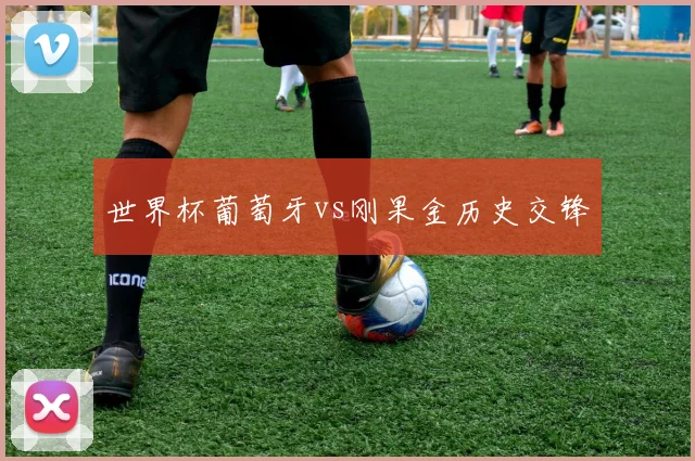 世界杯葡萄牙vs刚果金历史交锋