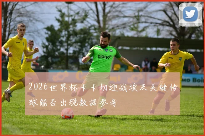 2026世界杯卡卡切迎战埃及关键传球能否出现数据参考