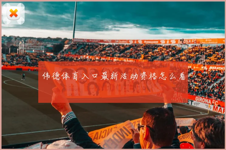 伟德体育入口最新活动资格怎么看