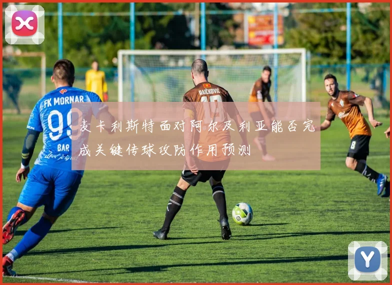 麦卡利斯特面对阿尔及利亚能否完成关键传球攻防作用预测