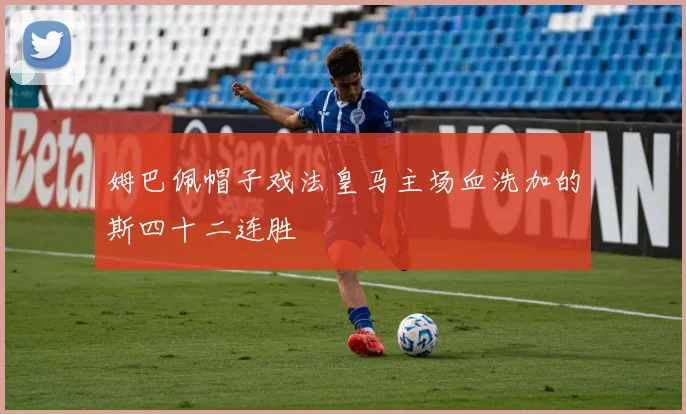 姆巴佩帽子戏法皇马主场血洗加的斯四十二连胜