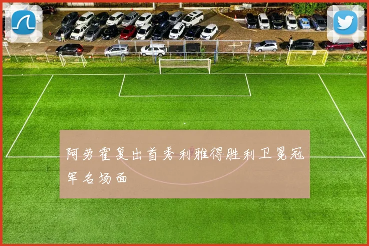 阿劳霍复出首秀利雅得胜利卫冕冠军名场面
