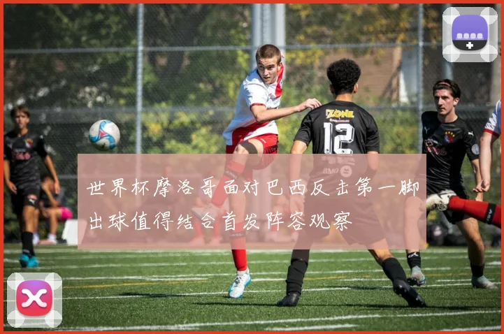 世界杯摩洛哥面对巴西反击第一脚出球值得结合首发阵容观察