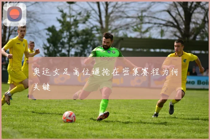 奥运女足高位逼抢在密集赛程为何关键