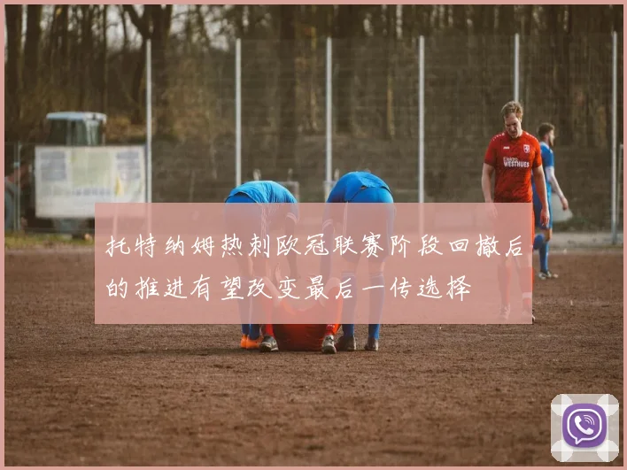 托特纳姆热刺欧冠联赛阶段回撤后的推进有望改变最后一传选择