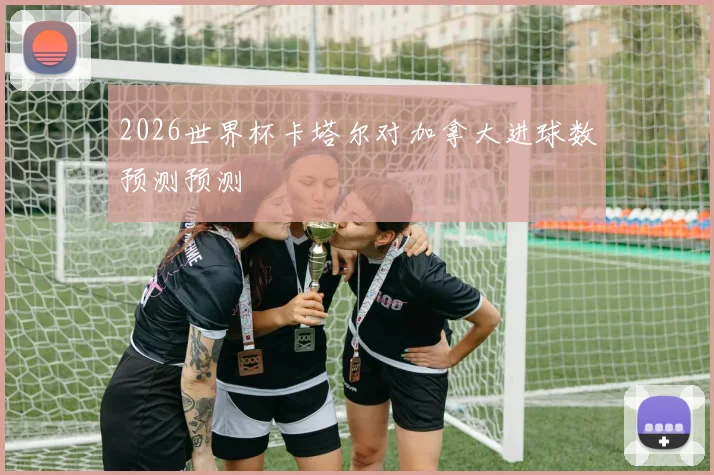 2026世界杯卡塔尔对加拿大进球数预测预测