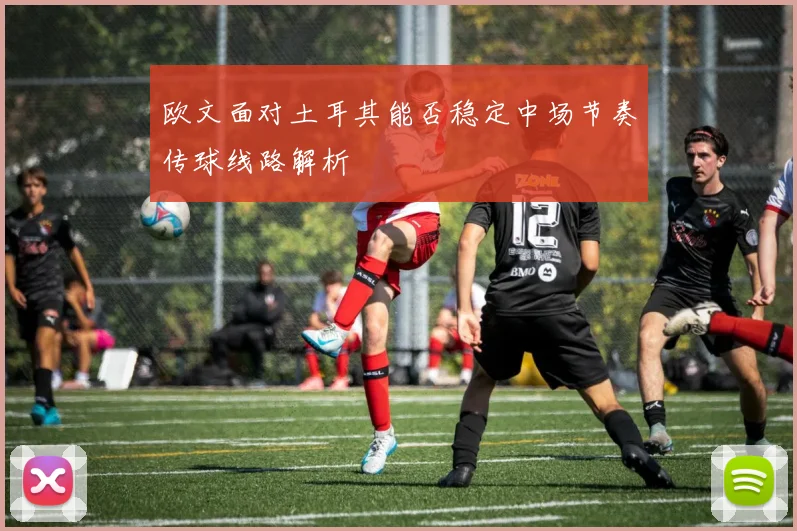 欧文面对土耳其能否稳定中场节奏传球线路解析