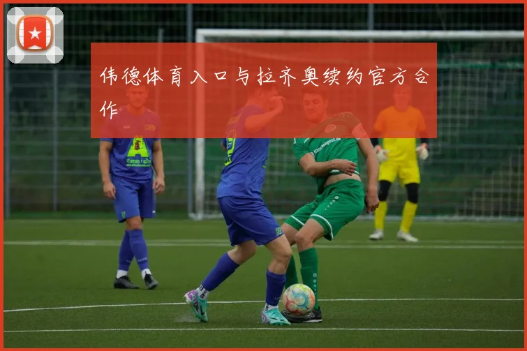 伟德体育入口与拉齐奥续约官方合作
