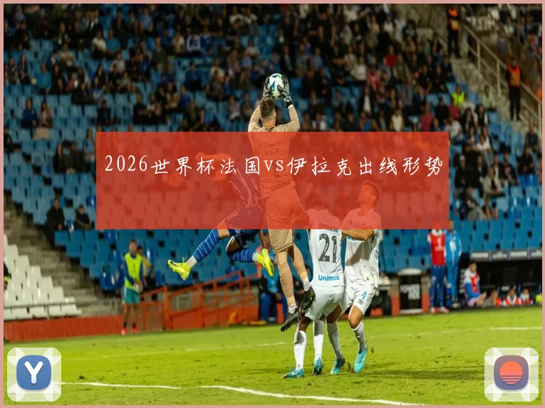2026世界杯法国vs伊拉克出线形势