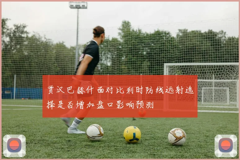 贾汉巴赫什面对比利时防线远射选择是否增加盘口影响预测