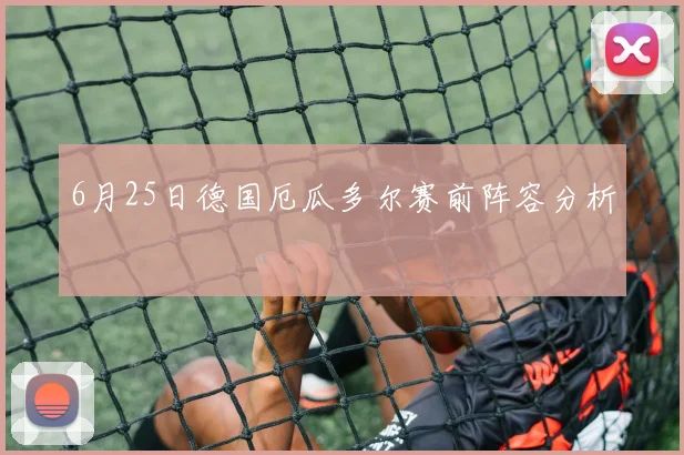 6月25日德国厄瓜多尔赛前阵容分析