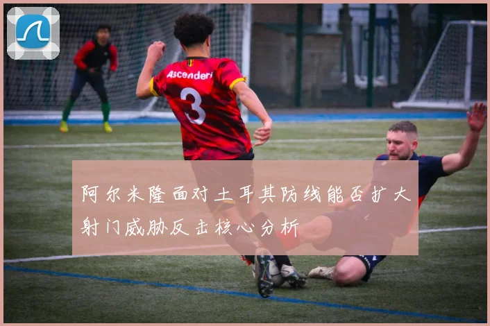 阿尔米隆面对土耳其防线能否扩大射门威胁反击核心分析