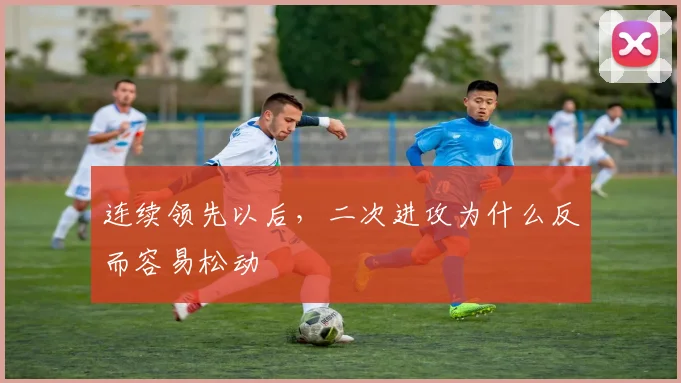 连续领先以后，二次进攻为什么反而容易松动