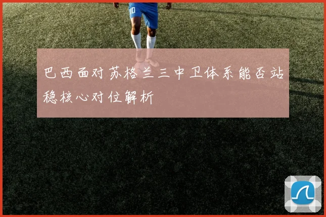 巴西面对苏格兰三中卫体系能否站稳核心对位解析