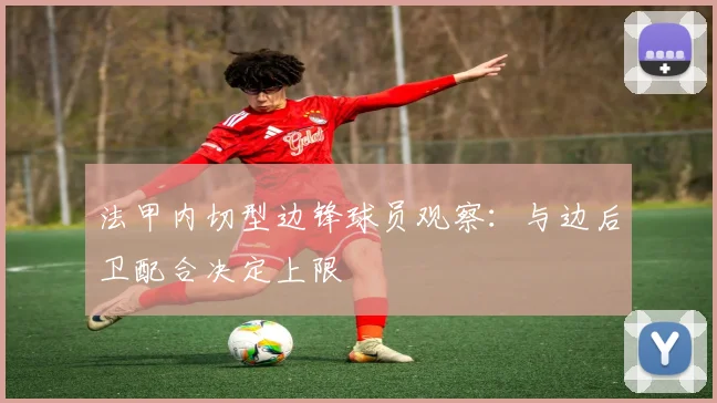 法甲内切型边锋球员观察：与边后卫配合决定上限