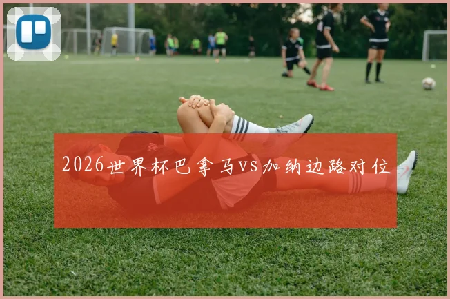 2026世界杯巴拿马vs加纳边路对位