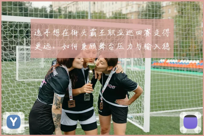 选手想在街头霸王职业巡回赛走得更远，如何兼顾舞台压力与输入稳定性