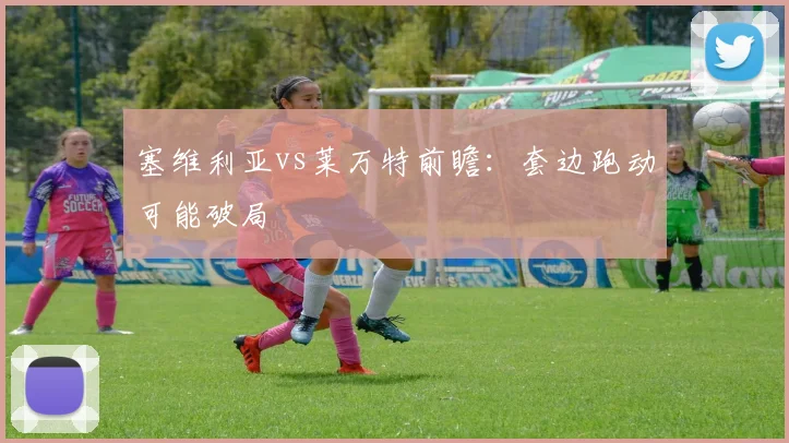 塞维利亚vs莱万特前瞻：套边跑动可能破局