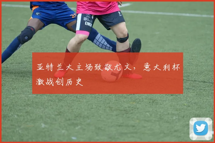 亚特兰大主场致敬尤文，意大利杯激战创历史