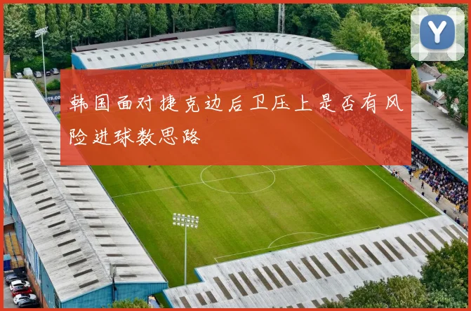 韩国面对捷克边后卫压上是否有风险进球数思路