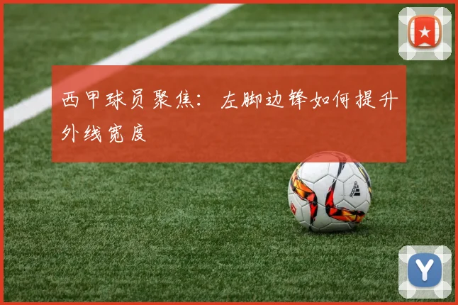 西甲球员聚焦：左脚边锋如何提升外线宽度